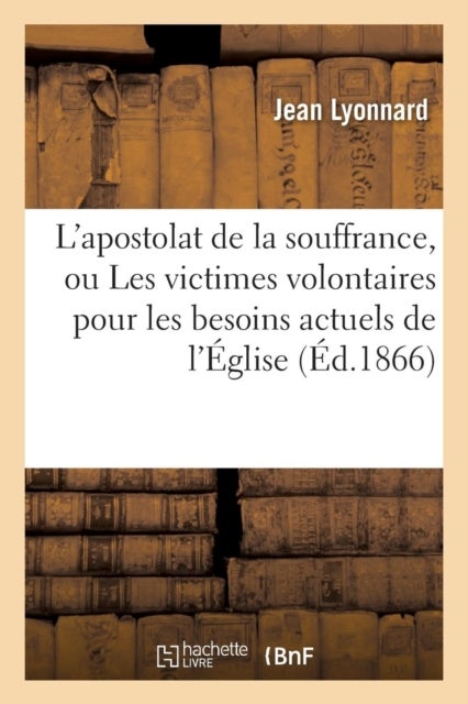 L'Apostolat de la Souffrance, Ou Les Victimes Volontaires Pour Les Besoins Actuels de l'?glise - Et Des Nations, Surtout Des Nations Catholiques de l'Europe