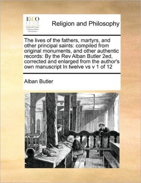 The lives of the fathers, martyrs, and other principal saints - compiled from original monuments, and other authentic records: By the Rev Alban Butler 2ed, corrected and enlarged from the author's own manuscript In twelve vs v 1 of 12
