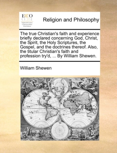 The True Christian's Faith and Experience Briefly Declared Concerning God, Christ, the Spirit, the Holy Scriptures, the Gospel, and the Doctrines Thereof. Also, the Titular Christian's Faith and Profe