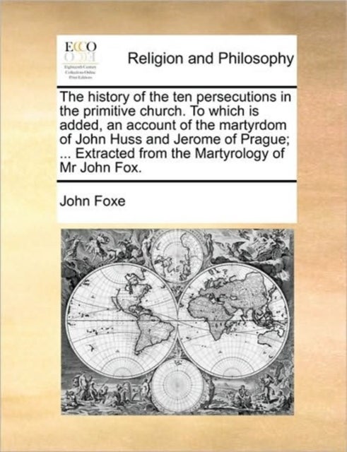 The History of the Ten Persecutions in the Primitive Church. to Which Is Added, an Account of the Ma