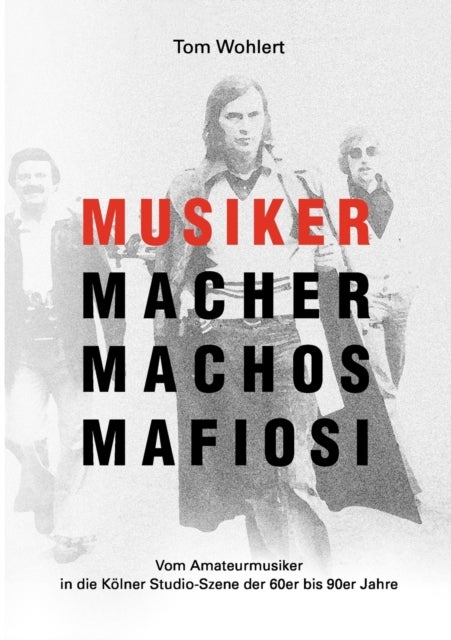 Musiker Macher Machos Mafiosi - Vom Amateurmusiker in die Kolner Studio-Szene der 60er bis 90er Jahre