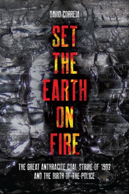 Set the Earth on Fire - The Great Anthracite Coal Strike of 1902 and the Birth of Police as We Know It