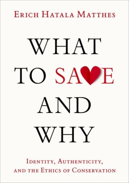 What to Save and Why - Identity, Authenticity, and the Ethics of Conservation