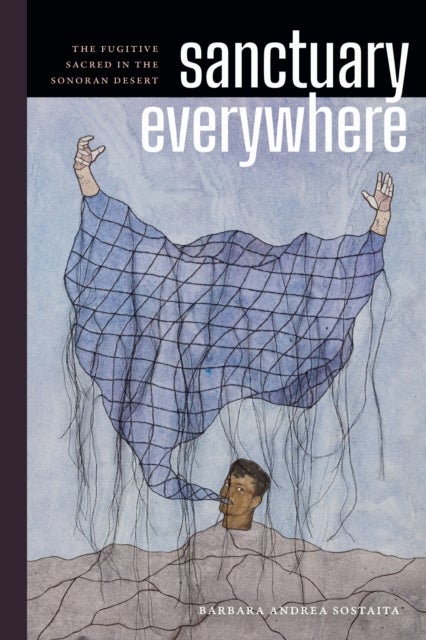 Sanctuary Everywhere - The Fugitive Sacred in the Sonoran Desert