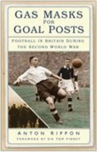 Gas Masks for Goal Posts - Football in Britain During the Second World War
