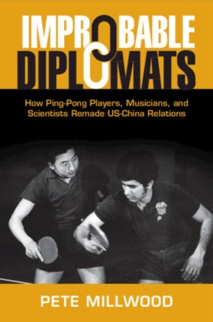 Improbable Diplomats - How Ping-Pong Players, Musicians, and Scientists Remade US-China Relations