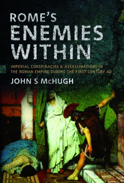 Rome's Enemies Within - Imperial Conspiracies and Assassinations in the Roman Empire during the First Century AD