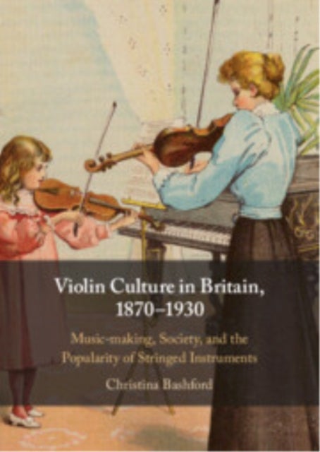 Violin Culture in Britain, 1870–1930 - Music-making, Society, and the Popularity of Stringed Instruments
