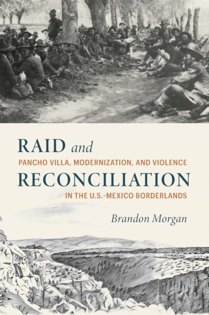 Raid and Reconciliation - Pancho Villa, Modernization, and Violence in the U.S.-Mexico Borderlands