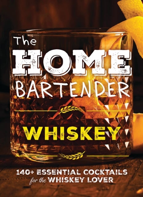 The Home Bartender: Whiskey - 100+ Essential Cocktails for the Whiskey Lover