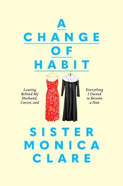 A Change of Habit - Leaving Behind My Husband, Career, and Everything I Owned to Become a Nun