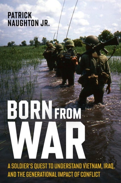 Born From War - A Soldier’s Quest to Understand Vietnam, Iraq, and the Generational Impact of Conflict