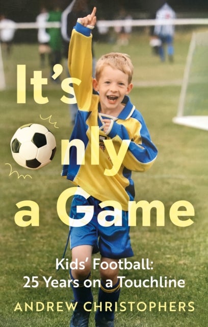 It’s Only a Game - Kids’ Football: 25 Years on a Touchline