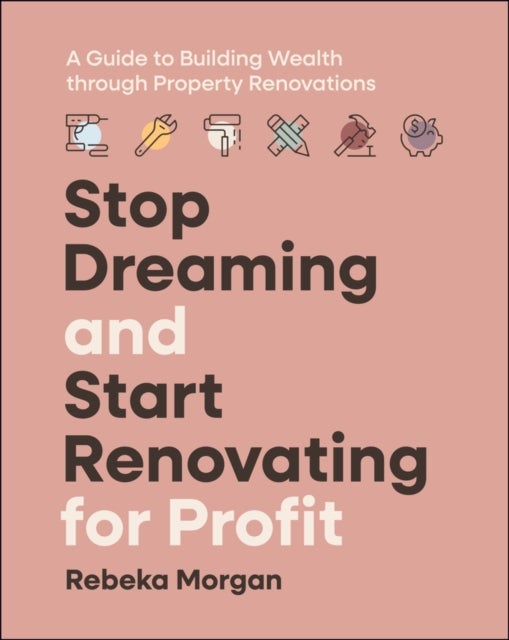 Stop Dreaming and Start Renovating for Profit - A Guide to Building Wealth through Property Renovations