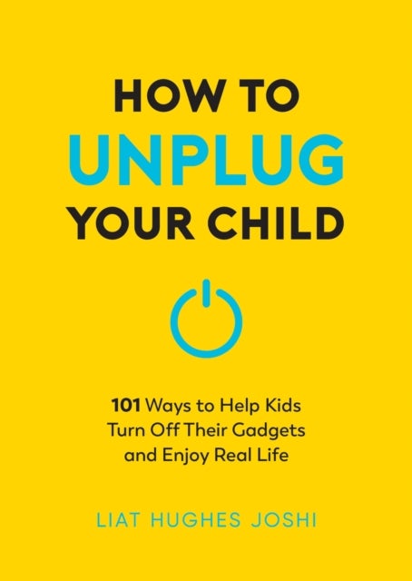 How to Unplug Your Child NEW EDITION - 101 Ways to Help Kids Turn Off Their Gadgets and Enjoy Real Life