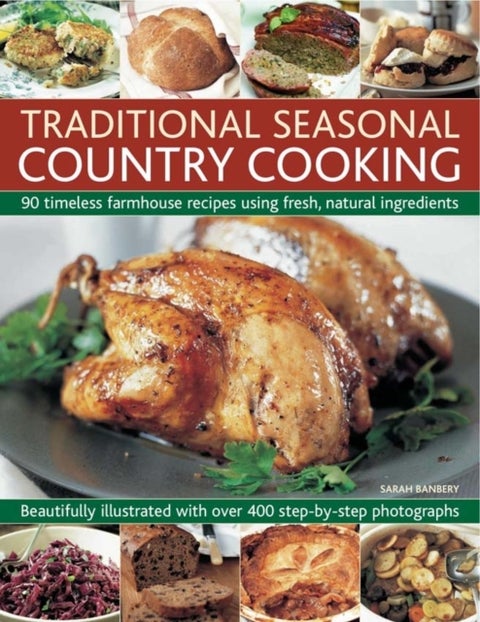 Traditional Seasonal Country Cooking - 90 Timeless Farmhouse Recipes Using Fresh, Natural Ingredients : Beautifully Illustrated with Over 400 Step-by-step Photographs