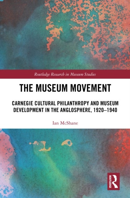 The Museum Movement - Carnegie Cultural Philanthropy and Museum Development in the Anglosphere, 1920-1940