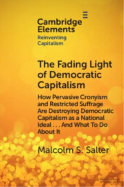 The Fading Light of Democratic Capitalism - How Pervasive Cronyism and Restricted Suffrage are Destroying Democratic Capitalism as a National Ideal … And What to do About it