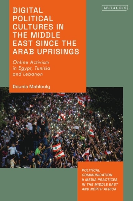 Digital Political Cultures in the Middle East since the Arab Uprisings - Online Activism in Egypt, Tunisia and Lebanon