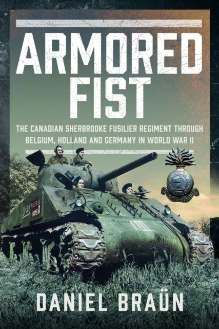 Armoured Fist - The Canadian Sherbrooke Fusilier Regiment Through Belgium, Holland and Germany in World War II