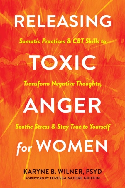 Releasing Toxic Anger for Women - Somatic Practices and CBT Skills to Transform Negative Thoughts, Soothe Stress, and Stay True to Yourself