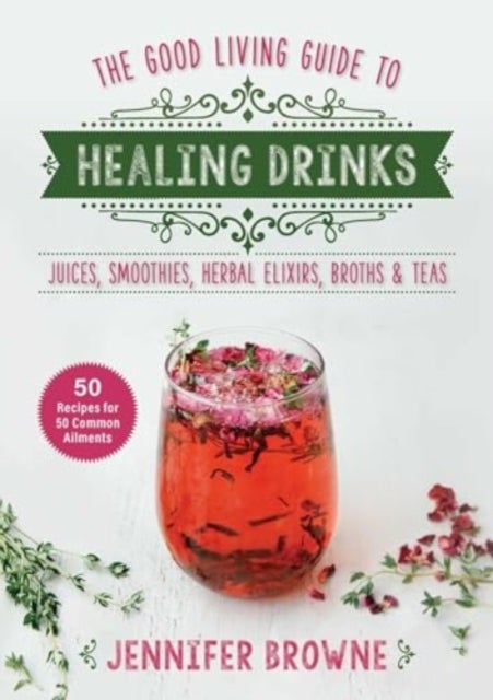 Good Living Guide to Healing Drinks - Juices, Smoothies, Broths & Herbal Teas