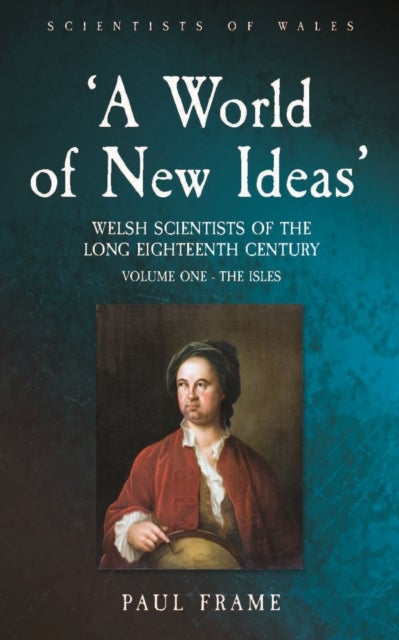 ‘A World of New Ideas’, 1650–1820 - Welsh Scientists of the Long Eighteenth Century, Volume 1: The Isles