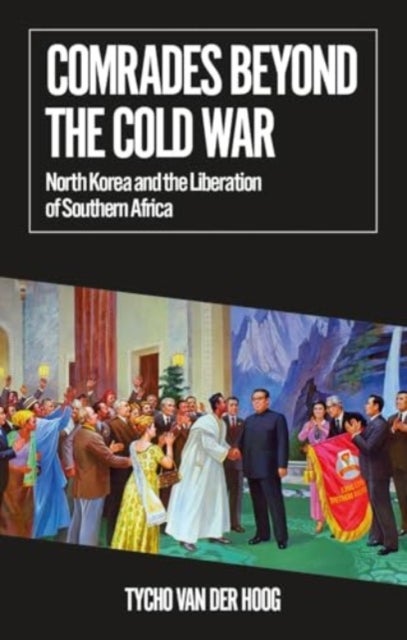 Comrades Beyond the Cold War - North Korea and the Liberation of Southern Africa