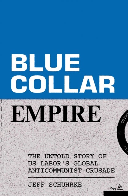 Blue-Collar Empire - The Untold Story of US Labor's Global Anticommunist Crusade