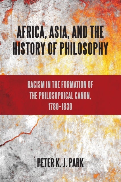 Africa, Asia, and the History of Philosophy - Racism in the Formation of the Philosophical Canon, 1780–1830