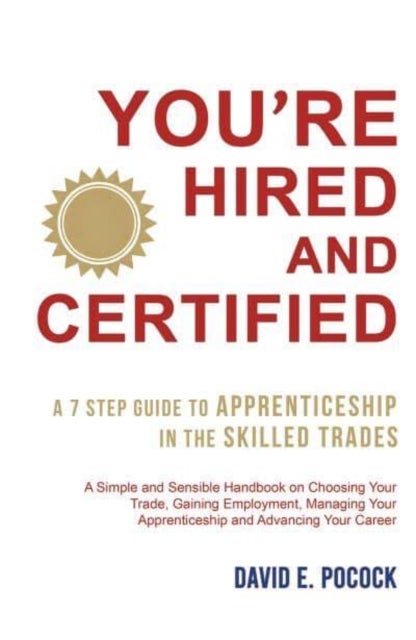 You’re Hired and Certified - A 7 Step Guide to Apprenticeship in the Skilled Trades