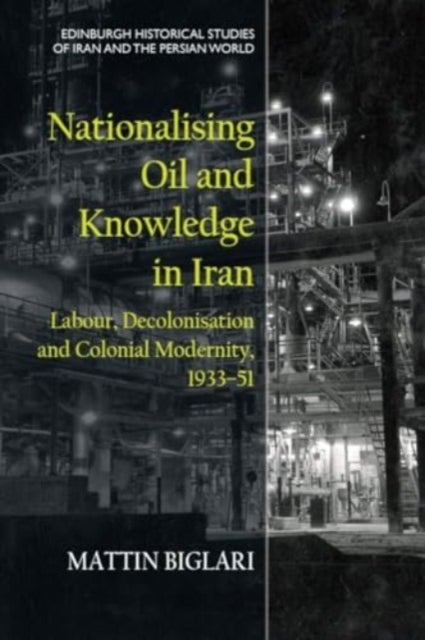 Nationalising Oil and Knowledge in Iran - Labour, Decolonisation and Colonial Modernity, 1933–51