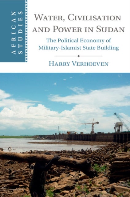 Water, Civilisation and Power in Sudan - The Political Economy of Military-Islamist State Building