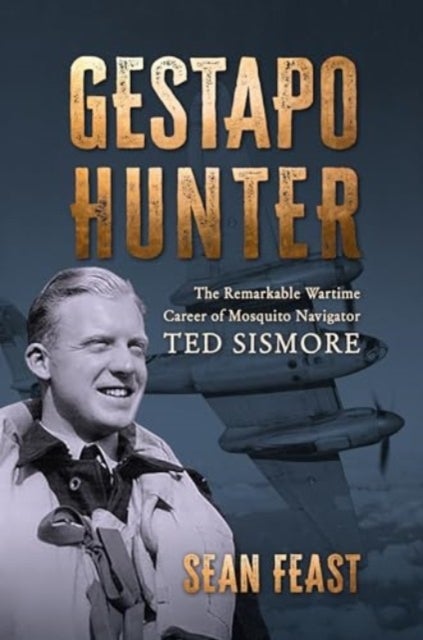 Gestapo Hunter - The Remarkable Wartime Career of Mosquito Navigator Ted Sismore