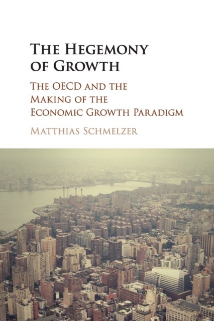 The Hegemony of Growth - The OECD and the Making of the Economic Growth Paradigm