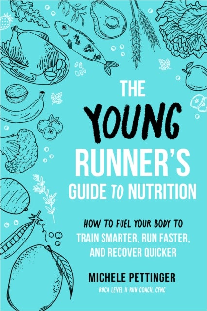 The Young Runner's Guide to Nutrition - How to Fuel Your Body to Train Smarter, Run Faster, and Recover Quicker