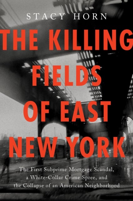 The Killing Fields of East New York - The First Subprime Mortgage Scandal, a White-Collar Crime Spree, and the Collapse of an American Neighborhood