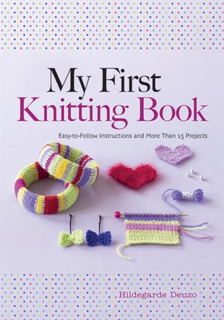 My First Knitting Book - Easy to Follow Instructions and More Than 15 Projects