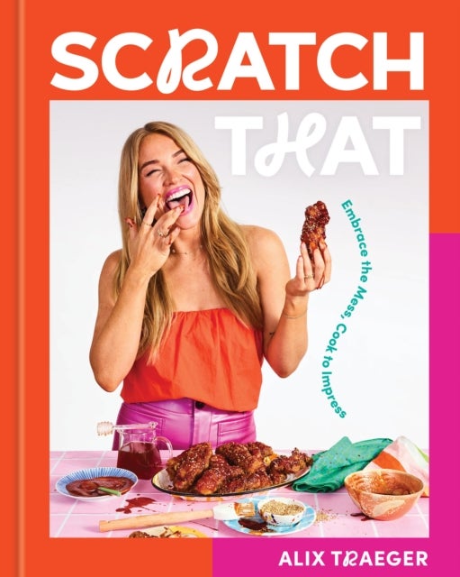 Scratch That - Embrace the Mess, Cook to Impress - A Cookbook