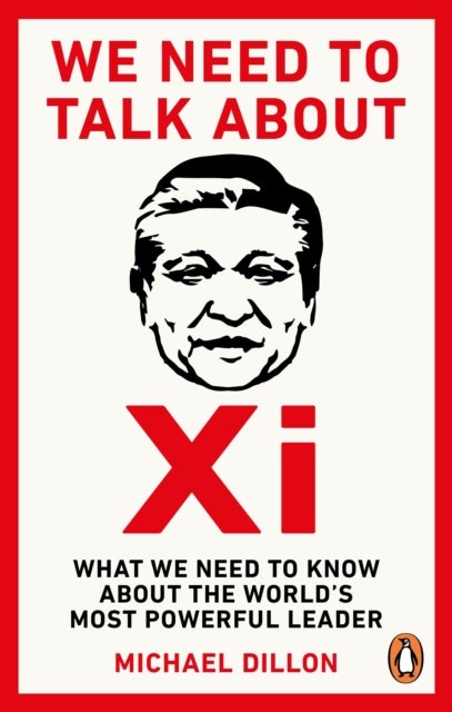 We Need To Talk About Xi - What we need to know about the world’s most powerful leader