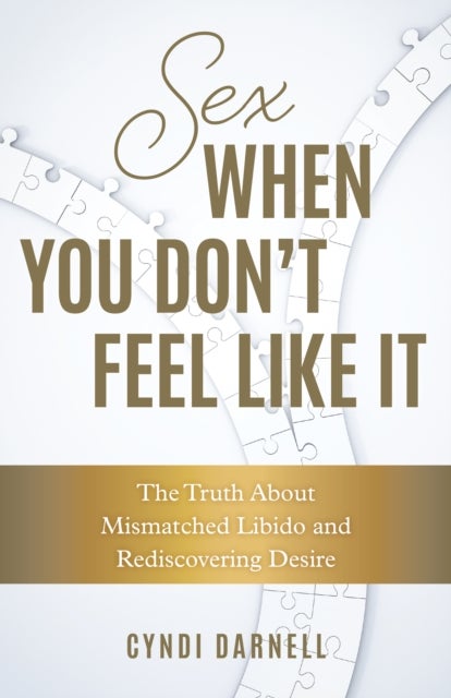 Sex When You Don't Feel Like It - The Truth about Mismatched Libido and Rediscovering Desire