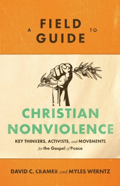 A Field Guide to Christian Nonviolence ¿ Key Thinkers, Activists, and Movements for the Gospel of Pe