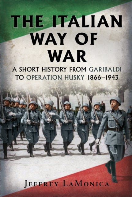 The Italian Way of War - A Short History from Garibaldi to Operation Husky 1866–1943