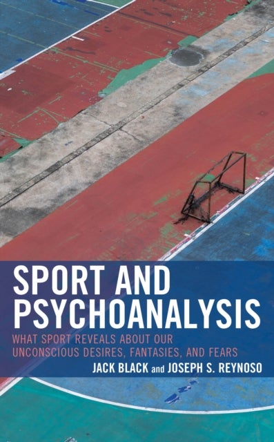 Sport and Psychoanalysis - What Sport Reveals about Our Unconscious Desires, Fantasies, and Fears