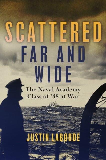 Scattered Far and Wide - The Naval Academy Class of '38 at War