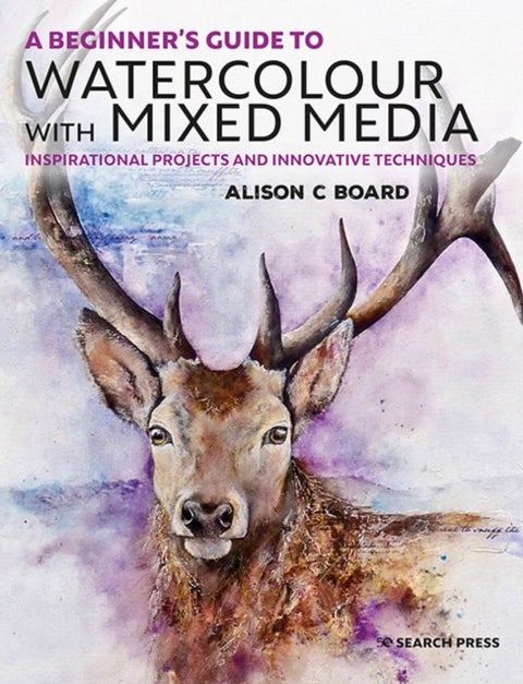 A Beginner¿s Guide to Watercolour with Mixed Media - Inspirational Projects and Innovative Techniques