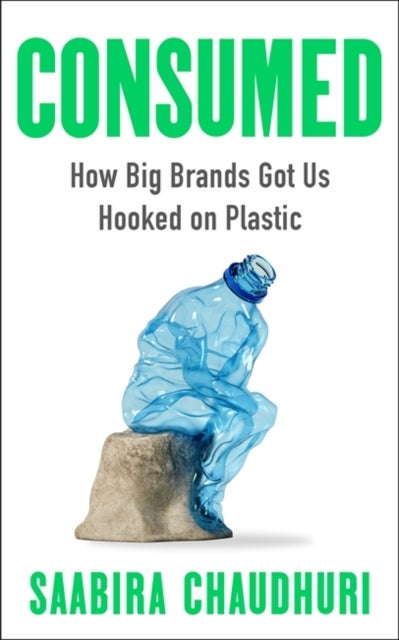 Consumed: LONGLISTED FOR THE FT BUSINESS BOOK OF THE YEAR - How Big Brands Got Us Hooked on Plastic