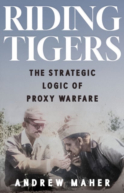 Riding Tigers - The Strategic Logic of Proxy Warfare