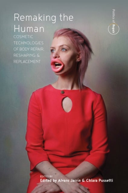 Remaking the Human - Cosmetic Technologies of Body Repair, Reshaping, and Replacement