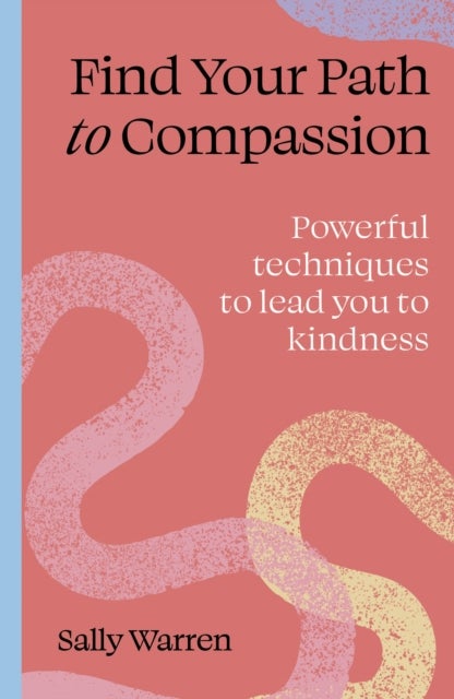 Find your path to compassion - Powerful techniques to lead you to kindness